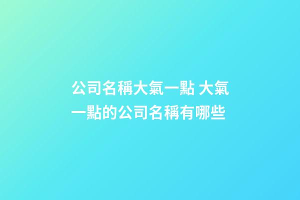 公司名稱大氣一點 大氣一點的公司名稱有哪些-第1張-公司起名-玄機派